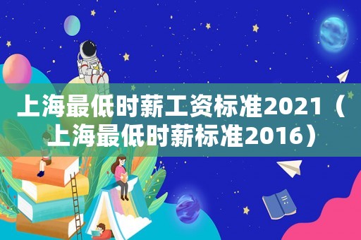 上海最低時(shí)薪工資標(biāo)準(zhǔn)2021（上海最低時(shí)薪標(biāo)準(zhǔn)2016）