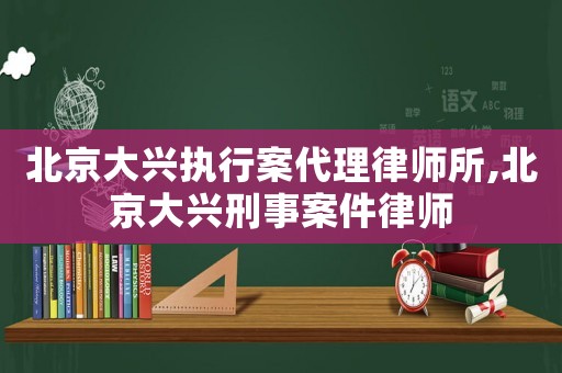 北京大興執行案代理律師所,北京大興刑事案件律師