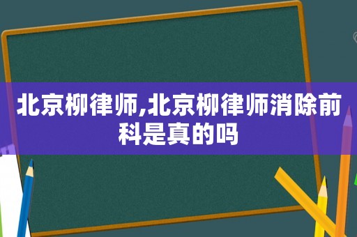 北京柳律師,北京柳律師消除前科是真的嗎