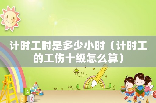 計時工時是多少小時（計時工的工傷十級怎么算）
