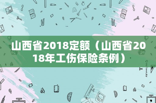 山西省2018定額（山西省2018年工傷保險條例）