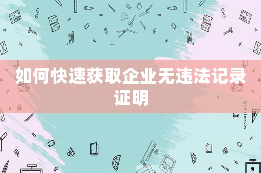 如何快速獲取企業(yè)無(wú)違法記錄證明
