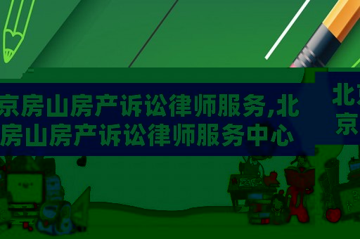 北京房山房產(chǎn)訴訟律師服務,北京房山房產(chǎn)訴訟律師服務中心