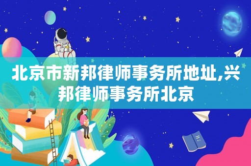 北京市新邦律師事務所地址,興邦律師事務所北京