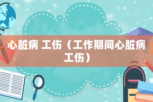 心臟病 工傷（工作期間心臟病工傷）