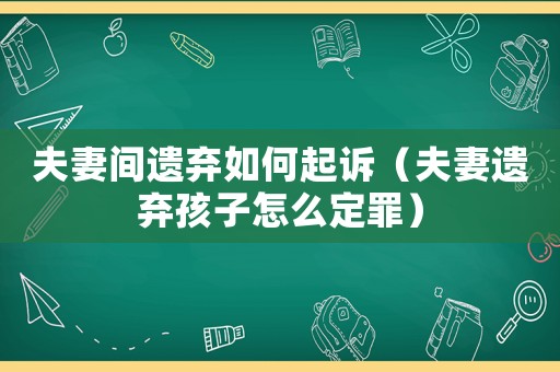 夫妻間遺棄如何起訴（夫妻遺棄孩子怎么定罪）