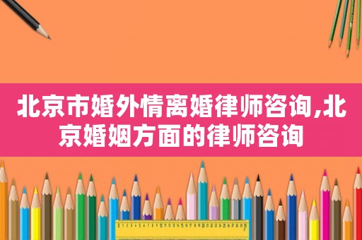 北京市婚外情離婚律師咨詢,北京婚姻方面的律師咨詢