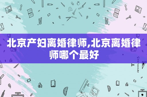 北京產婦離婚律師,北京離婚律師哪個最好
