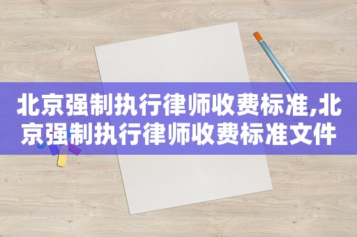 北京強制執行律師收費標準,北京強制執行律師收費標準文件
