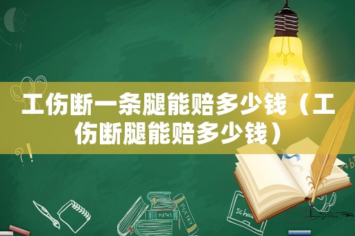 工傷斷一條腿能賠多少錢（工傷斷腿能賠多少錢）