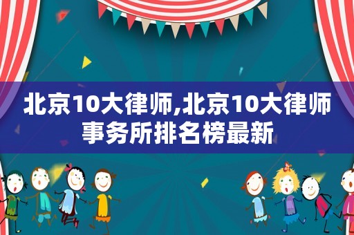 北京10大律師,北京10大律師事務(wù)所排名榜最新