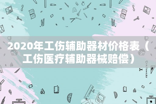 2020年工傷輔助器材價格表（工傷醫療輔助器械賠償）