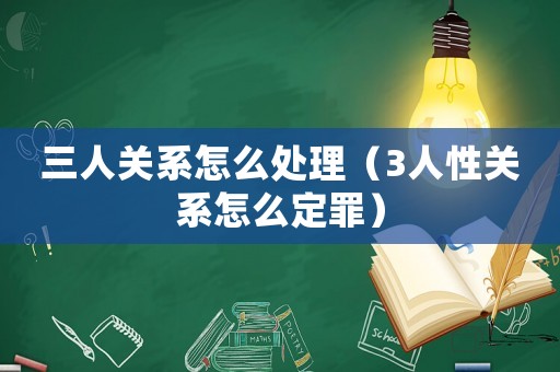 三人關系怎么處理（3人性關系怎么定罪）