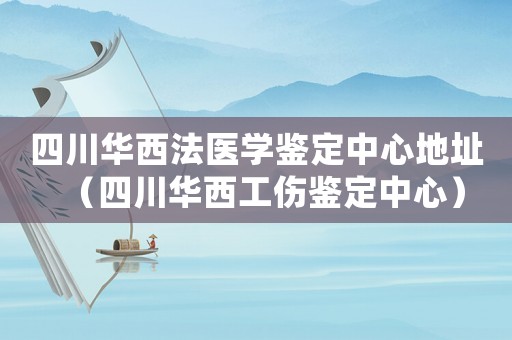 四川華西法醫學鑒定中心地址（四川華西工傷鑒定中心）