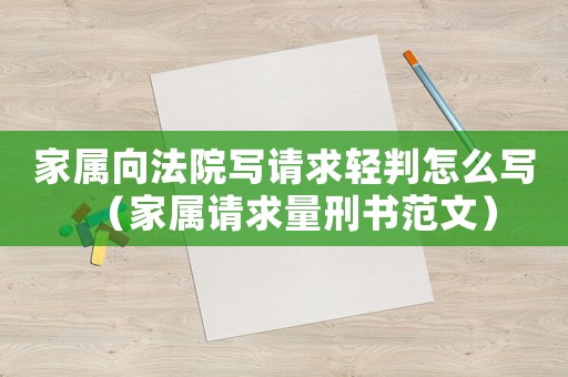 家屬向法院寫請求輕判怎么寫（家屬請求量刑書范文）