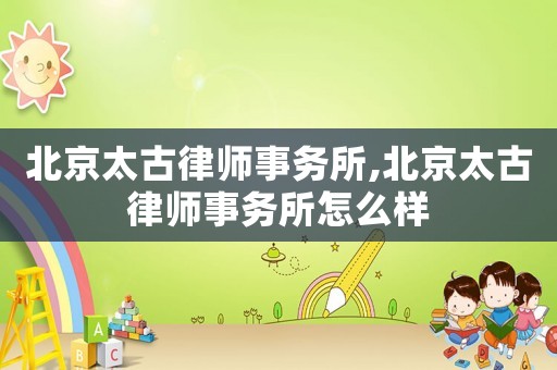 北京太古律師事務所,北京太古律師事務所怎么樣