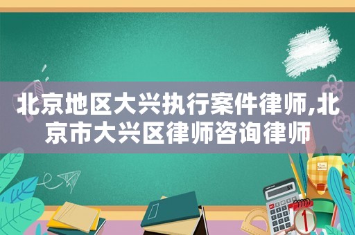 北京地區大興執行案件律師,北京市大興區律師咨詢律師