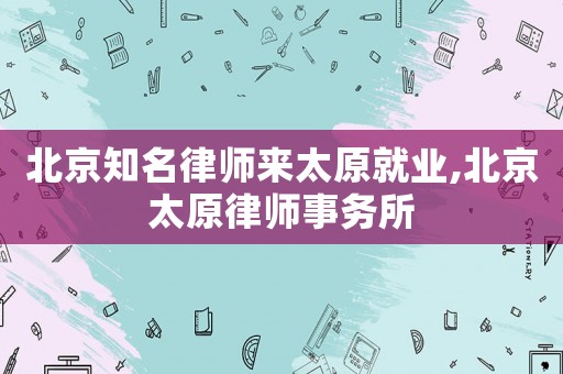 北京知名律師來太原就業(yè),北京太原律師事務(wù)所