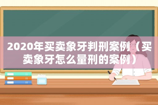 2020年買賣象牙判刑案例（買賣象牙怎么量刑的案例）