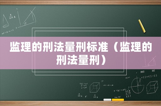 監(jiān)理的刑法量刑標(biāo)準(zhǔn)（監(jiān)理的刑法量刑）