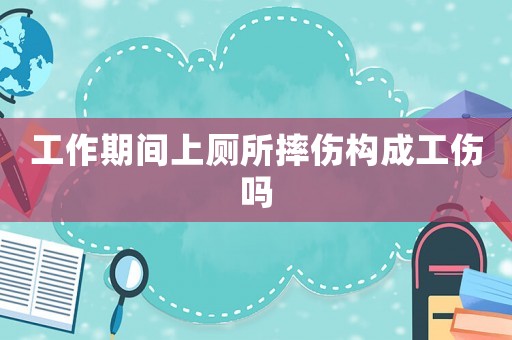 工作期間上廁所摔傷構成工傷嗎