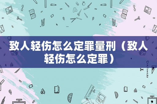 致人輕傷怎么定罪量刑（致人輕傷怎么定罪）