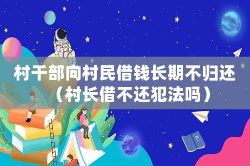 村干部向村民借錢長期不歸還（村長借不還犯法嗎）