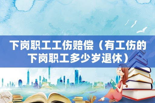 下崗職工工傷賠償（有工傷的下崗職工多少歲退休）