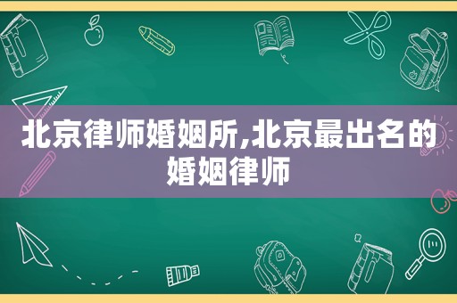 北京律師婚姻所,北京最出名的婚姻律師