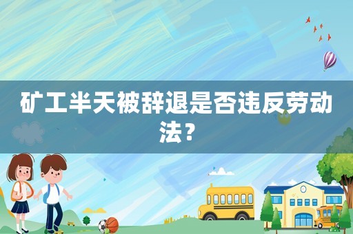 礦工半天被辭退是否違反勞動法？