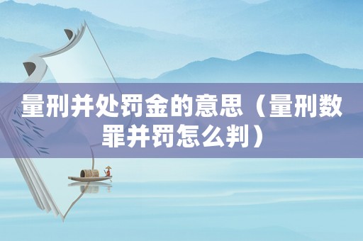 量刑并處罰金的意思（量刑數罪并罰怎么判）