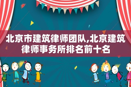 北京市建筑律師團(tuán)隊(duì),北京建筑律師事務(wù)所排名前十名