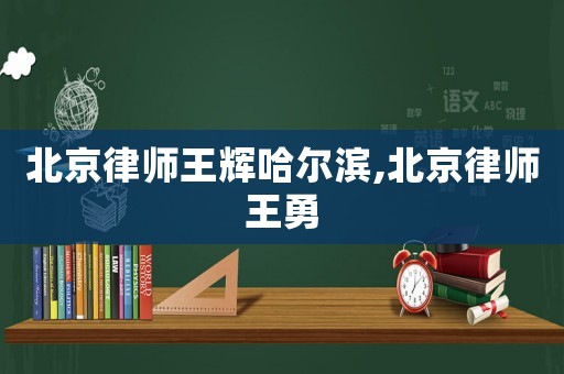 北京律師王輝哈爾濱,北京律師王勇