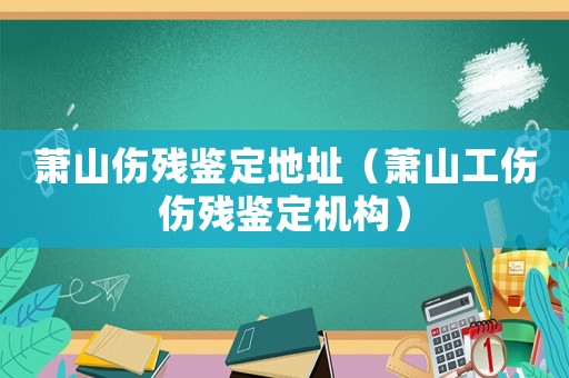 蕭山傷殘鑒定地址（蕭山工傷傷殘鑒定機構）