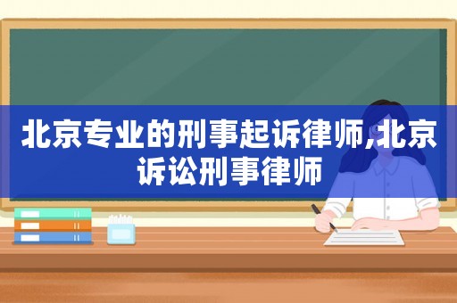 北京專業(yè)的刑事起訴律師,北京訴訟刑事律師
