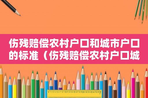 傷殘賠償農(nóng)村戶口和城市戶口的標(biāo)準(zhǔn)（傷殘賠償農(nóng)村戶口城鎮(zhèn)標(biāo)準(zhǔn)）