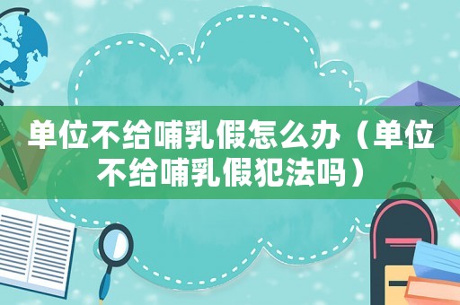 單位不給哺乳假怎么辦（單位不給哺乳假犯法嗎）