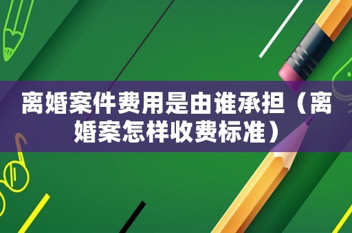 離婚案件費用是由誰承擔(dān)（離婚案怎樣收費標準）