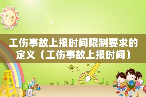 工傷事故上報時間限制要求的定義（工傷事故上報時間）
