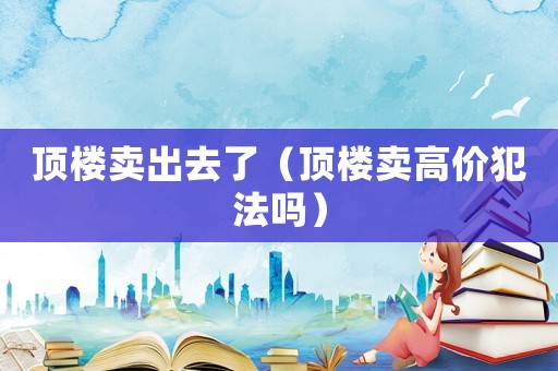 頂樓賣出去了（頂樓賣高價犯法嗎）