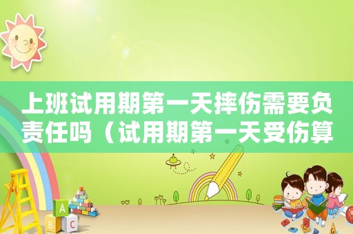 上班試用期第一天摔傷需要負責任嗎（試用期第一天受傷算不算工傷）