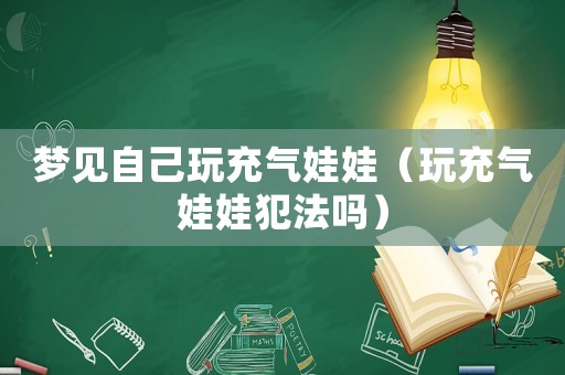 夢見自己玩充氣娃娃（玩充氣娃娃犯法嗎）