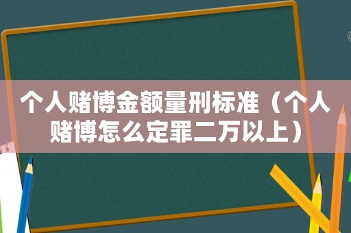 個人賭博金額量刑標準（個人賭博怎么定罪二萬以上）