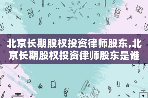 北京長期股權投資律師股東,北京長期股權投資律師股東是誰