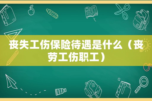 喪失工傷保險待遇是什么（喪勞工傷職工）