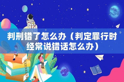 判刑錯了怎么辦（判定罪行時經(jīng)常說錯話怎么辦）