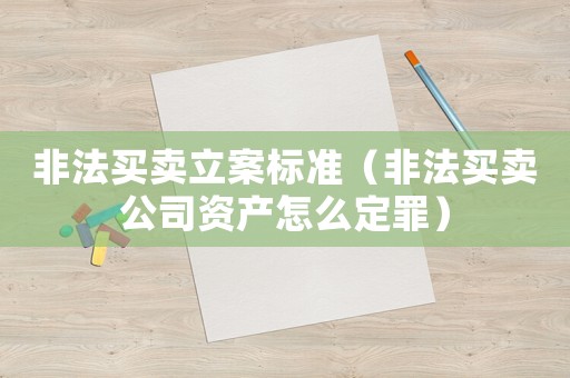 非法買賣立案標準（非法買賣公司資產怎么定罪）