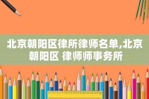 北京朝陽區律所律師名單,北京 朝陽區 律師師事務所