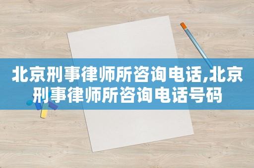 北京刑事律師所咨詢電話,北京刑事律師所咨詢電話號碼