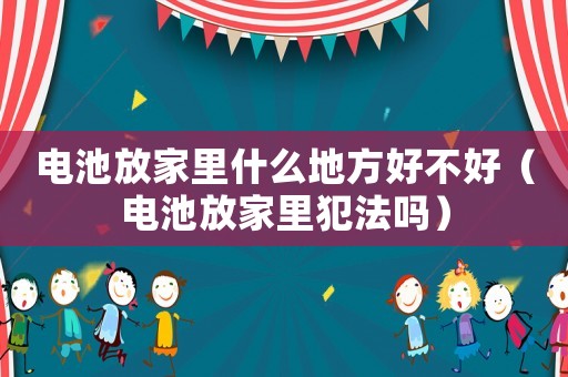 電池放家里什么地方好不好（電池放家里犯法嗎）